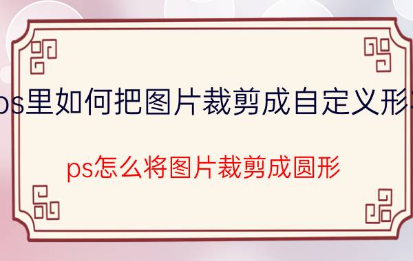 ps里如何把图片裁剪成自定义形状 ps怎么将图片裁剪成圆形？